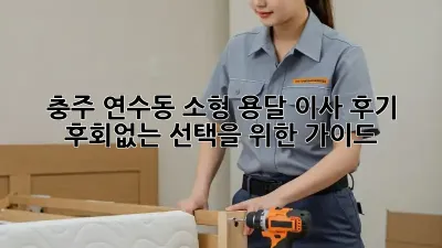 충주 연수동 소형 용달 이사 후기: 후회없는 선택을 위한 가이드